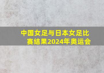 中国女足与日本女足比赛结果2024年奥运会