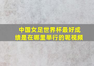 中国女足世界杯最好成绩是在哪里举行的呢视频