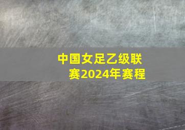 中国女足乙级联赛2024年赛程