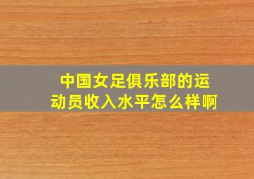 中国女足俱乐部的运动员收入水平怎么样啊