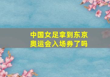 中国女足拿到东京奥运会入场券了吗