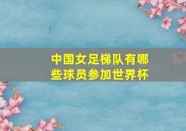 中国女足梯队有哪些球员参加世界杯