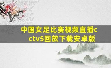 中国女足比赛视频直播cctv5回放下载安卓版