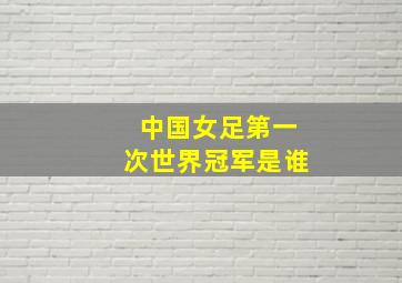 中国女足第一次世界冠军是谁