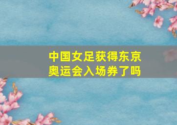 中国女足获得东京奥运会入场券了吗