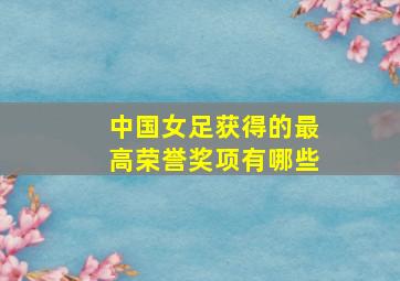 中国女足获得的最高荣誉奖项有哪些