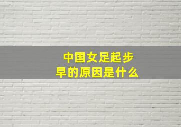 中国女足起步早的原因是什么