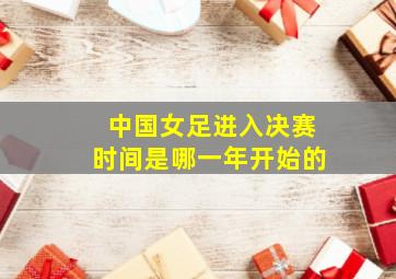 中国女足进入决赛时间是哪一年开始的