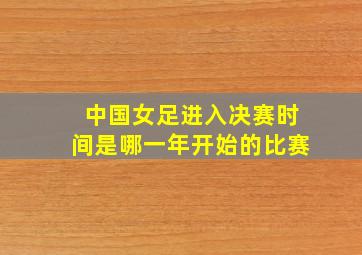 中国女足进入决赛时间是哪一年开始的比赛