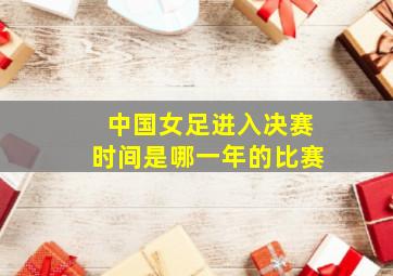 中国女足进入决赛时间是哪一年的比赛