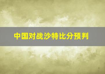 中国对战沙特比分预判