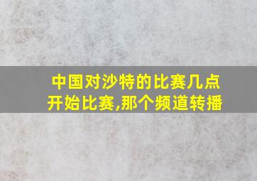 中国对沙特的比赛几点开始比赛,那个频道转播