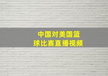 中国对美国篮球比赛直播视频