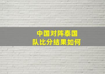 中国对阵泰国队比分结果如何