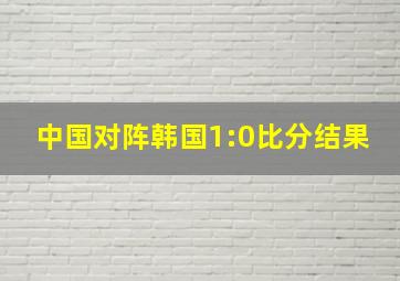 中国对阵韩国1:0比分结果