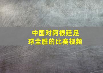 中国对阿根廷足球全胜的比赛视频