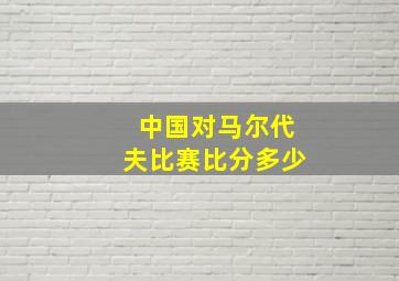 中国对马尔代夫比赛比分多少