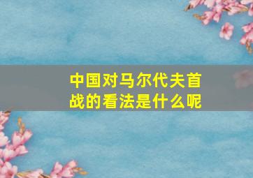 中国对马尔代夫首战的看法是什么呢