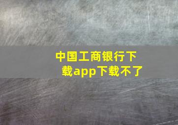 中国工商银行下载app下载不了