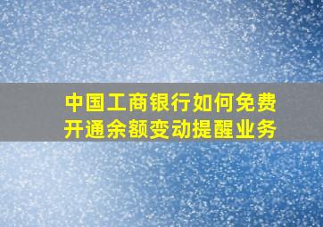 中国工商银行如何免费开通余额变动提醒业务