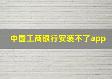 中国工商银行安装不了app