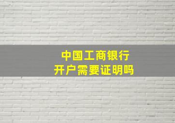 中国工商银行开户需要证明吗