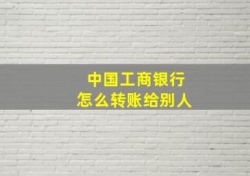 中国工商银行怎么转账给别人