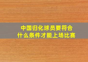 中国归化球员要符合什么条件才能上场比赛