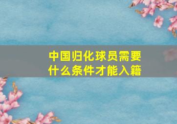 中国归化球员需要什么条件才能入籍