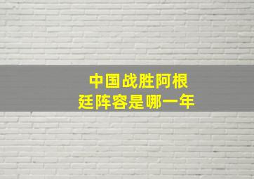 中国战胜阿根廷阵容是哪一年