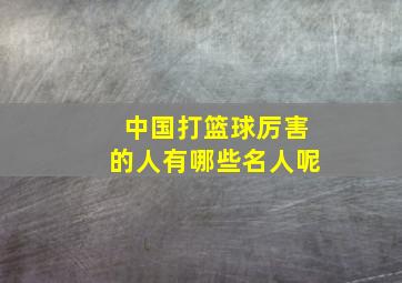 中国打篮球厉害的人有哪些名人呢