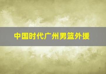 中国时代广州男篮外援