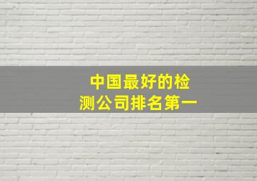 中国最好的检测公司排名第一