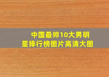 中国最帅10大男明星排行榜图片高清大图