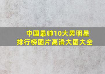 中国最帅10大男明星排行榜图片高清大图大全