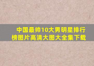 中国最帅10大男明星排行榜图片高清大图大全集下载