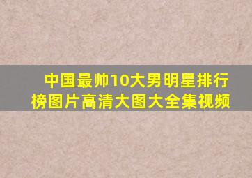 中国最帅10大男明星排行榜图片高清大图大全集视频