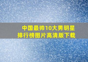 中国最帅10大男明星排行榜图片高清版下载