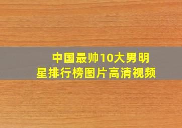 中国最帅10大男明星排行榜图片高清视频