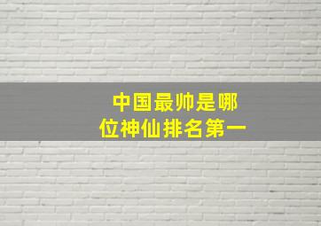 中国最帅是哪位神仙排名第一