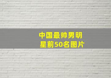 中国最帅男明星前50名图片