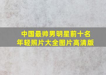 中国最帅男明星前十名年轻照片大全图片高清版