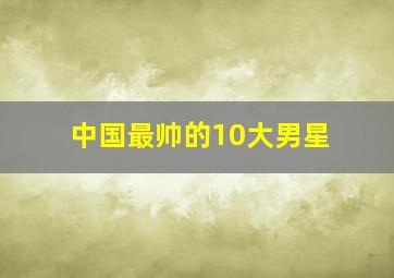 中国最帅的10大男星