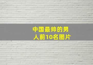 中国最帅的男人前10名图片