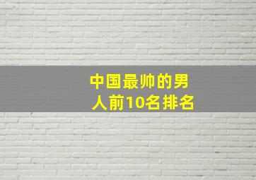 中国最帅的男人前10名排名