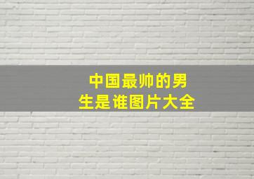 中国最帅的男生是谁图片大全