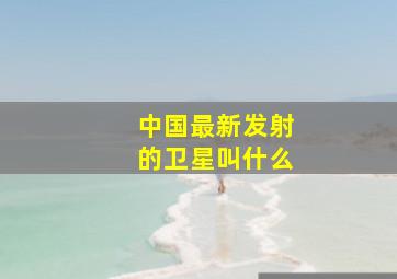 中国最新发射的卫星叫什么