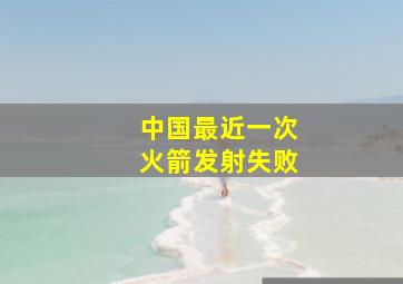 中国最近一次火箭发射失败