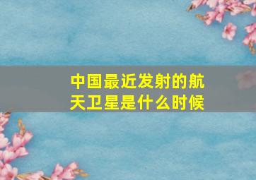 中国最近发射的航天卫星是什么时候