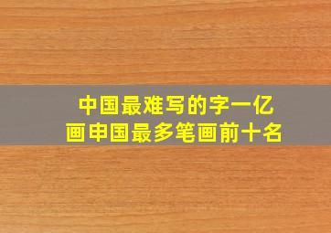 中国最难写的字一亿画申国最多笔画前十名